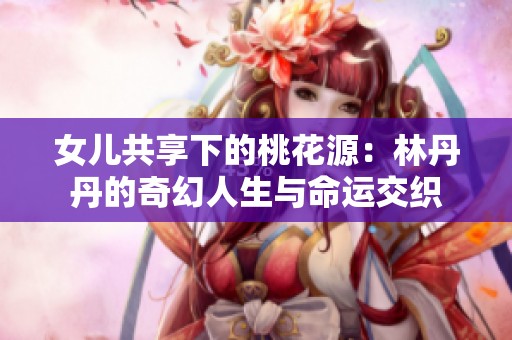 女儿共享下的桃花源：林丹丹的奇幻人生与命运交织
