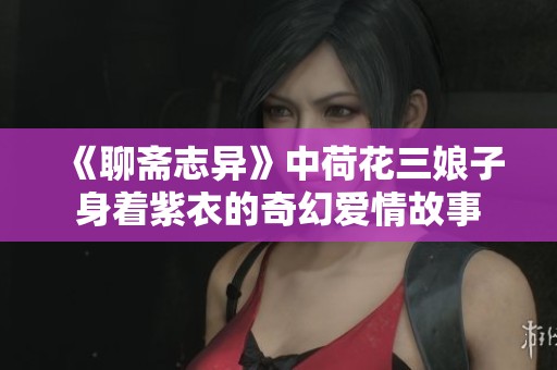 《聊斋志异》中荷花三娘子身着紫衣的奇幻爱情故事