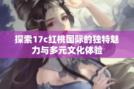 探索17c红桃国际的独特魅力与多元文化体验