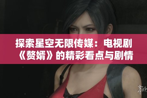 探索星空无限传媒：电视剧《赘婿》的精彩看点与剧情分析