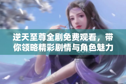 逆天至尊全剧免费观看，带你领略精彩剧情与角色魅力