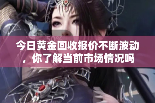 今日黄金回收报价不断波动，你了解当前市场情况吗