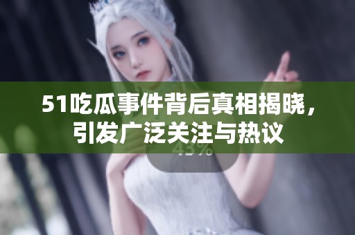 51吃瓜事件背后真相揭晓，引发广泛关注与热议