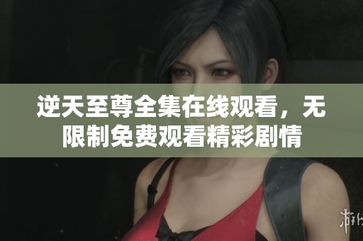 逆天至尊全集在线观看，无限制免费观看精彩剧情