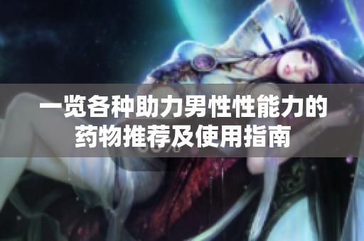 一览各种助力男性性能力的药物推荐及使用指南