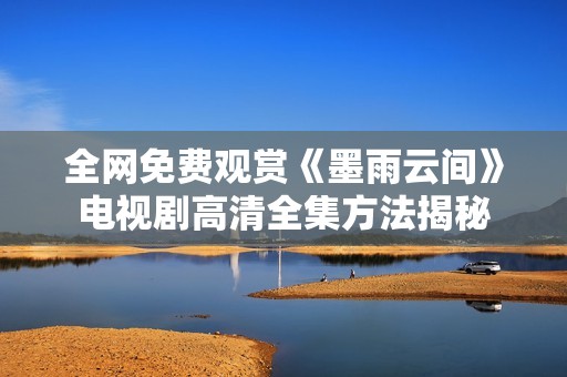 全网免费观赏《墨雨云间》电视剧高清全集方法揭秘
