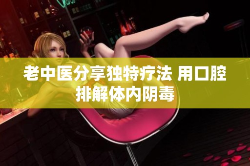 老中医分享独特疗法 用口腔排解体内阴毒