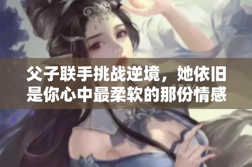 父子联手挑战逆境，她依旧是你心中最柔软的那份情感