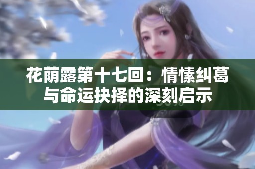 花荫露第十七回：情愫纠葛与命运抉择的深刻启示