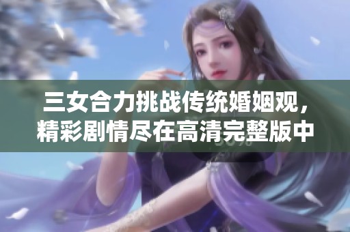 三女合力挑战传统婚姻观，精彩剧情尽在高清完整版中呈现