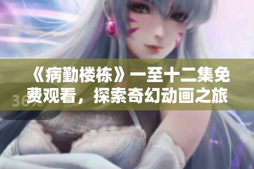 《病勤楼栋》一至十二集免费观看，探索奇幻动画之旅