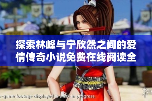探索林峰与宁欣然之间的爱情传奇小说免费在线阅读全文