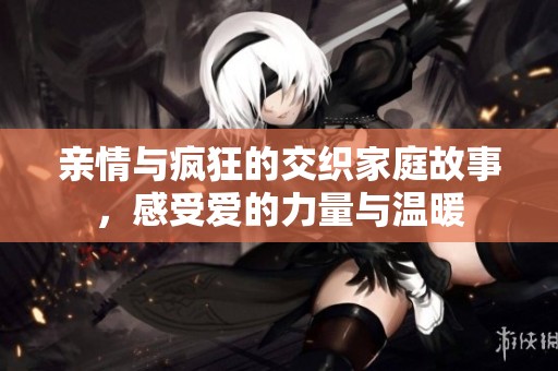亲情与疯狂的交织家庭故事，感受爱的力量与温暖