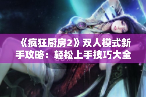 《疯狂厨房2》双人模式新手攻略：轻松上手技巧大全