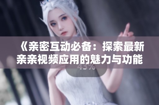 《亲密互动必备：探索最新亲亲视频应用的魅力与功能》