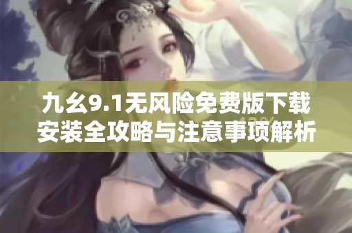 九幺9.1无风险免费版下载安装全攻略与注意事项解析