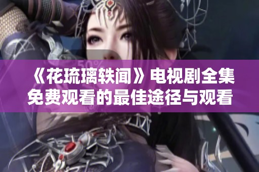 《花琉璃轶闻》电视剧全集免费观看的最佳途径与观看指南