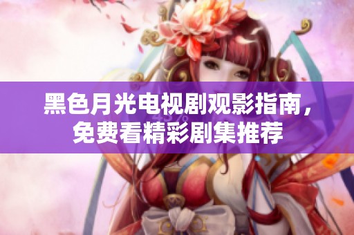 黑色月光电视剧观影指南，免费看精彩剧集推荐