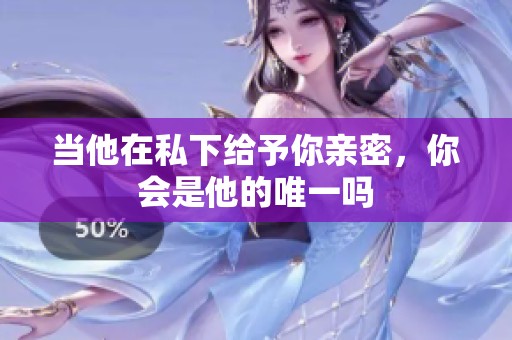 当他在私下给予你亲密，你会是他的唯一吗