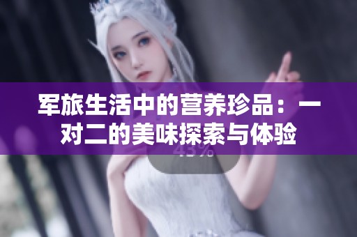 军旅生活中的营养珍品：一对二的美味探索与体验