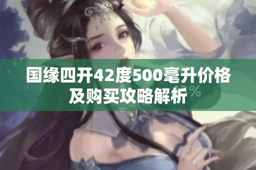 国缘四开42度500毫升价格及购买攻略解析