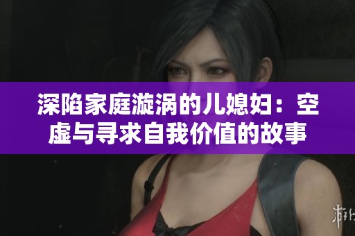 深陷家庭漩涡的儿媳妇：空虚与寻求自我价值的故事