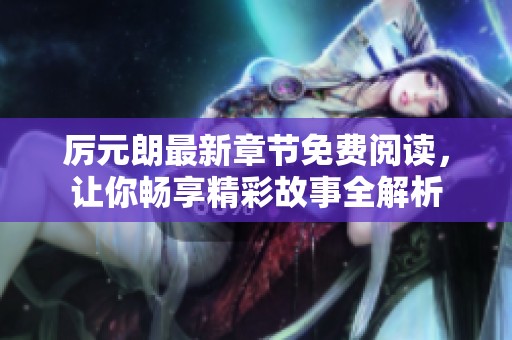 厉元朗最新章节免费阅读，让你畅享精彩故事全解析