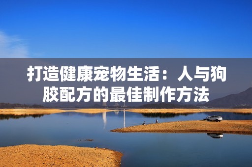 打造健康宠物生活：人与狗胶配方的最佳制作方法