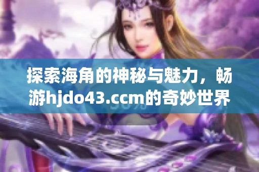 探索海角的神秘与魅力，畅游hjdo43.ccm的奇妙世界