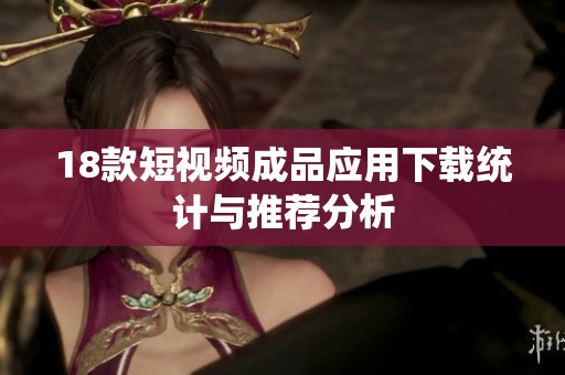 18款短视频成品应用下载统计与推荐分析