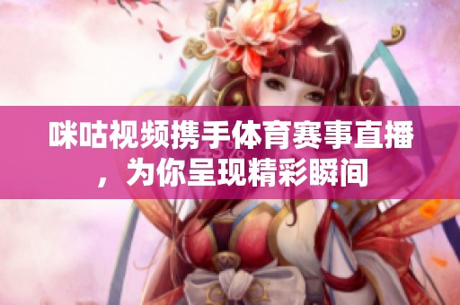 咪咕视频携手体育赛事直播，为你呈现精彩瞬间