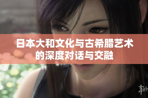 日本大和文化与古希腊艺术的深度对话与交融