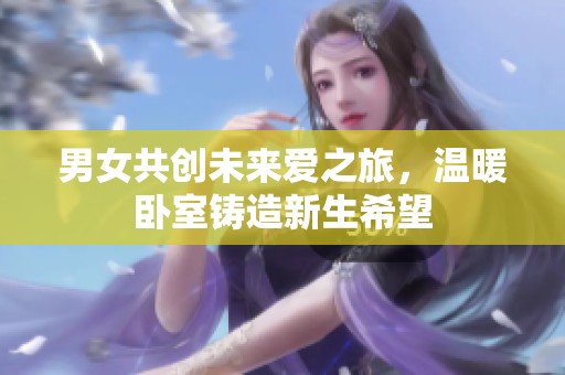 男女共创未来爱之旅，温暖卧室铸造新生希望