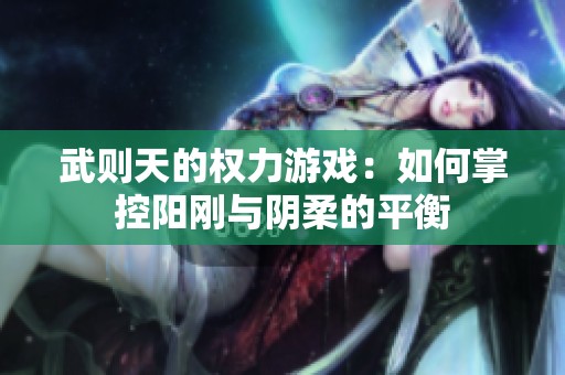 武则天的权力游戏：如何掌控阳刚与阴柔的平衡