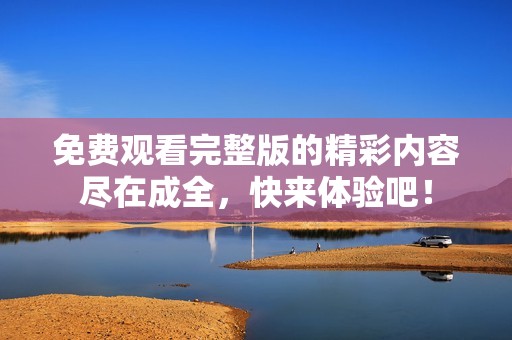 免费观看完整版的精彩内容尽在成全，快来体验吧！