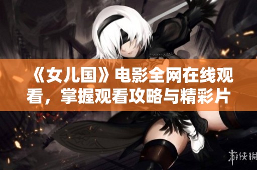 《女儿国》电影全网在线观看，掌握观看攻略与精彩片段