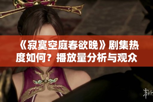 《寂寞空庭春欲晚》剧集热度如何？播放量分析与观众反馈