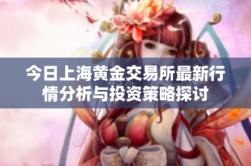 今日上海黄金交易所最新行情分析与投资策略探讨
