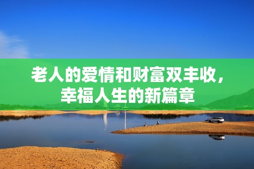 老人的爱情和财富双丰收，幸福人生的新篇章
