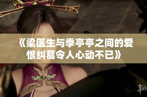 《梁医生与季亭亭之间的爱恨纠葛令人心动不已》