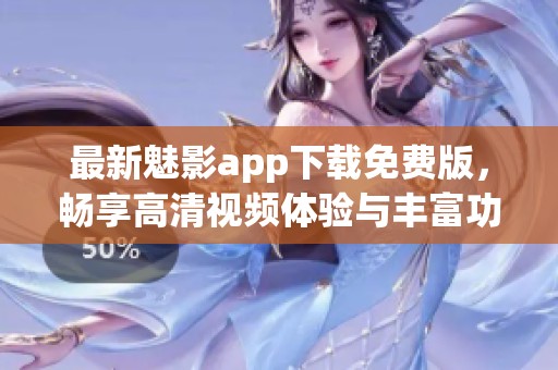 最新魅影app下载免费版，畅享高清视频体验与丰富功能