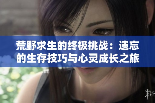 荒野求生的终极挑战：遗忘的生存技巧与心灵成长之旅