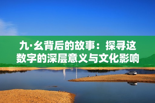 九·幺背后的故事：探寻这数字的深层意义与文化影响