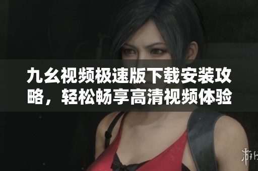 九幺视频极速版下载安装攻略，轻松畅享高清视频体验