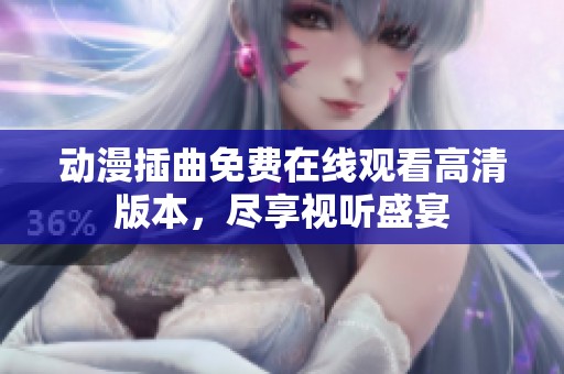 动漫插曲免费在线观看高清版本，尽享视听盛宴