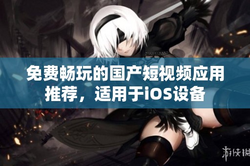 免费畅玩的国产短视频应用推荐，适用于iOS设备
