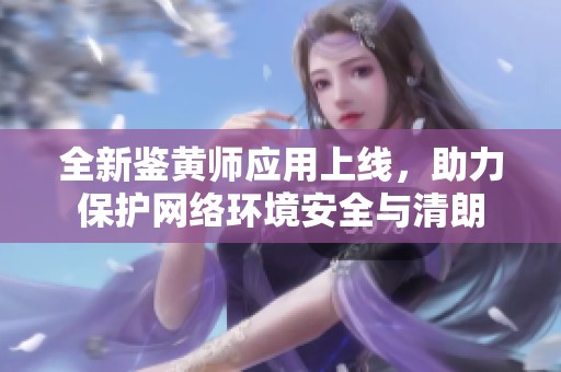 全新鉴黄师应用上线，助力保护网络环境安全与清朗