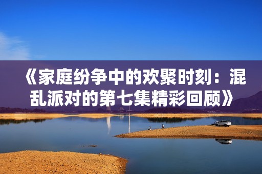 《家庭纷争中的欢聚时刻：混乱派对的第七集精彩回顾》