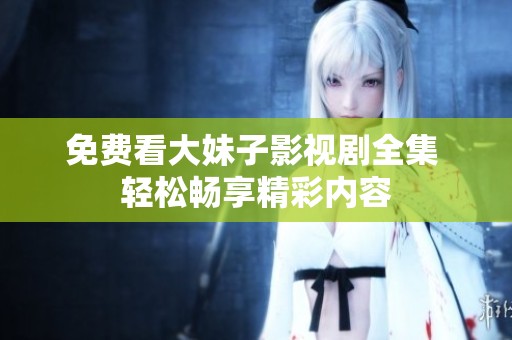 免费看大妹子影视剧全集 轻松畅享精彩内容