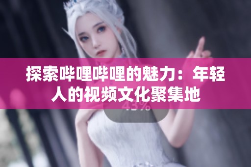 探索哔哩哔哩的魅力：年轻人的视频文化聚集地